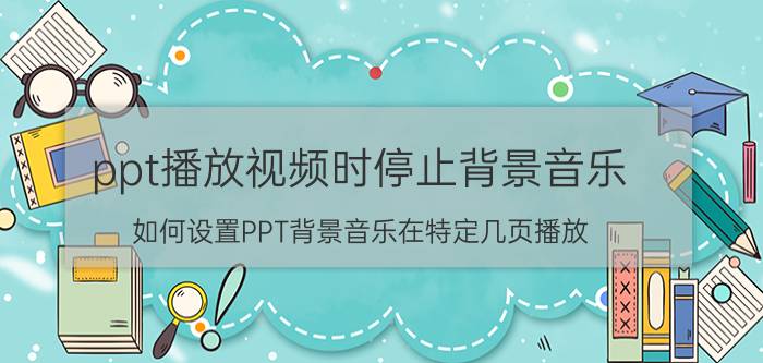 ppt播放视频时停止背景音乐 如何设置PPT背景音乐在特定几页播放？